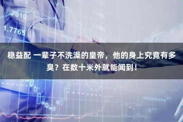 稳益配 一辈子不洗澡的皇帝，他的身上究竟有多臭？在数十米外就能闻到！
