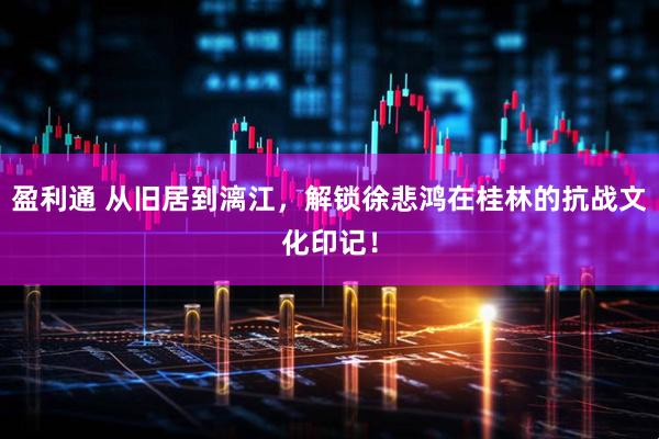 盈利通 从旧居到漓江，解锁徐悲鸿在桂林的抗战文化印记！