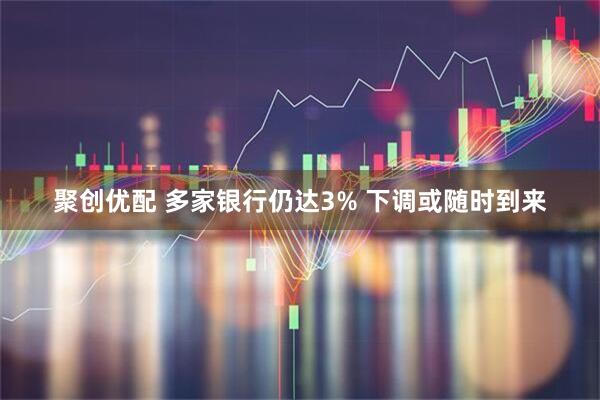 聚创优配 多家银行仍达3% 下调或随时到来