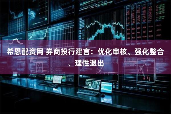 希恩配资网 券商投行建言：优化审核、强化整合、理性退出