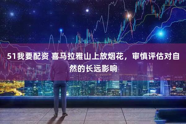 51我要配资 喜马拉雅山上放烟花，审慎评估对自然的长远影响