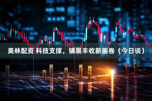 美林配资 科技支撑，铺展丰收新画卷（今日谈）