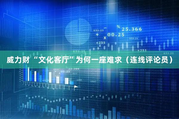 威力财 “文化客厅”为何一座难求（连线评论员）