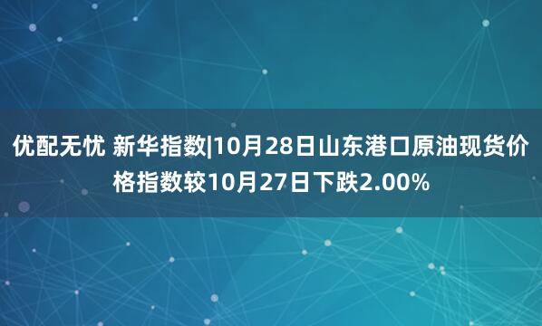 优配无忧 新华指数|10月28日山东港口原油现货价格指数较10月27日下跌2.00%