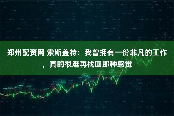 郑州配资网 索斯盖特：我曾拥有一份非凡的工作，真的很难再找回那种感觉
