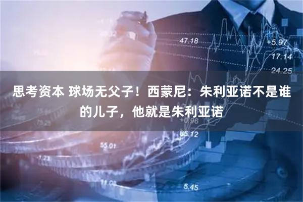 思考资本 球场无父子！西蒙尼：朱利亚诺不是谁的儿子，他就是朱利亚诺