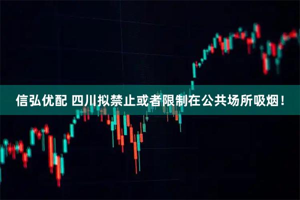 信弘优配 四川拟禁止或者限制在公共场所吸烟！