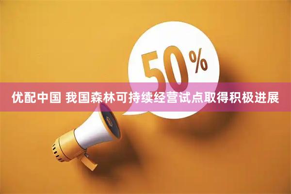 优配中国 我国森林可持续经营试点取得积极进展