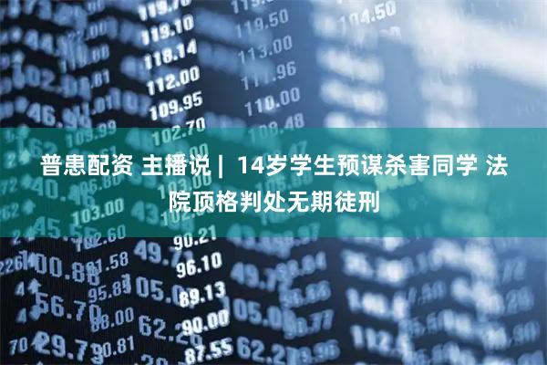 普患配资 主播说 |  14岁学生预谋杀害同学 法院顶格判处无期徒刑