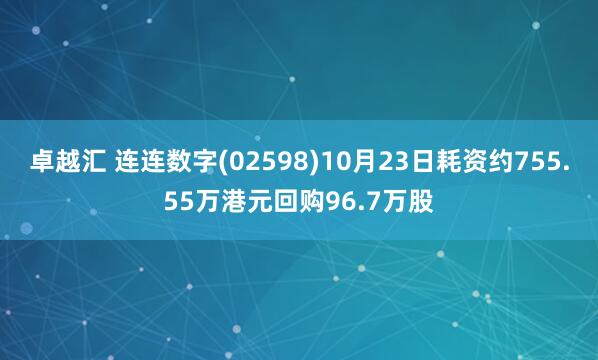 卓越汇 连连数字(02598)10月23日耗资约755.55万港元回购96.7万股