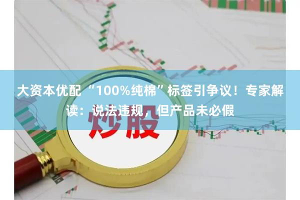 大资本优配 “100%纯棉”标签引争议！专家解读：说法违规，但产品未必假
