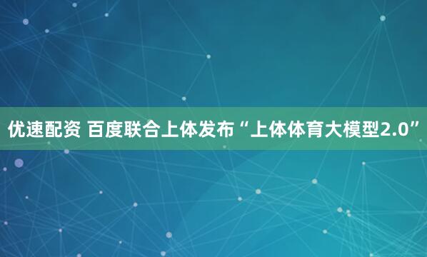 优速配资 百度联合上体发布“上体体育大模型2.0”