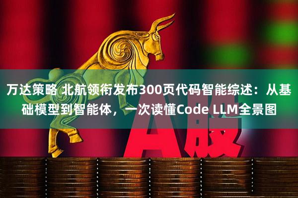 万达策略 北航领衔发布300页代码智能综述：从基础模型到智能体，一次读懂Code LLM全景图