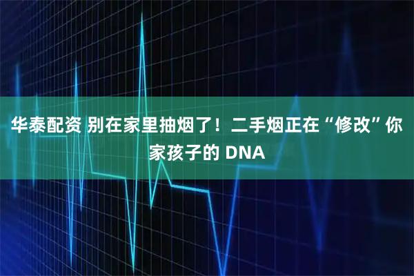 华泰配资 别在家里抽烟了！二手烟正在“修改”你家孩子的 DNA