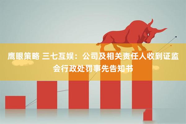 鹰眼策略 三七互娱:公司及相关责任人收到证监会行政处罚事先告知书