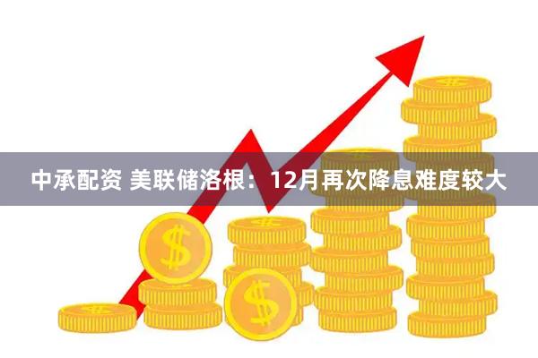 中承配资 美联储洛根：12月再次降息难度较大