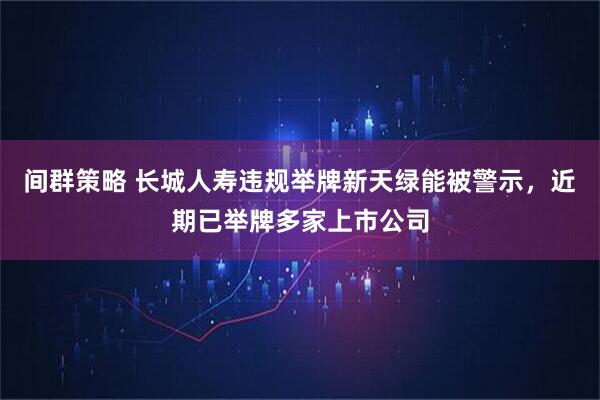 间群策略 长城人寿违规举牌新天绿能被警示，近期已举牌多家上市公司