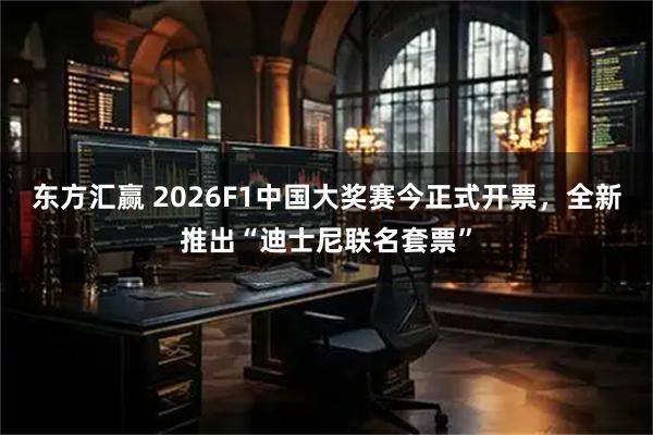 东方汇赢 2026F1中国大奖赛今正式开票，全新推出“迪士尼联名套票”