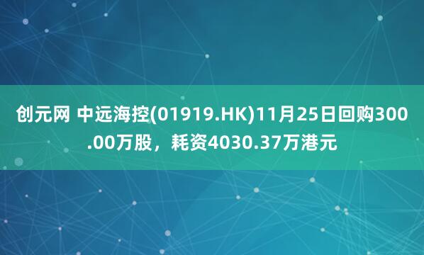创元网 中远海控(01919.HK)11月25日回购300.00万股，耗资4030.37万港元