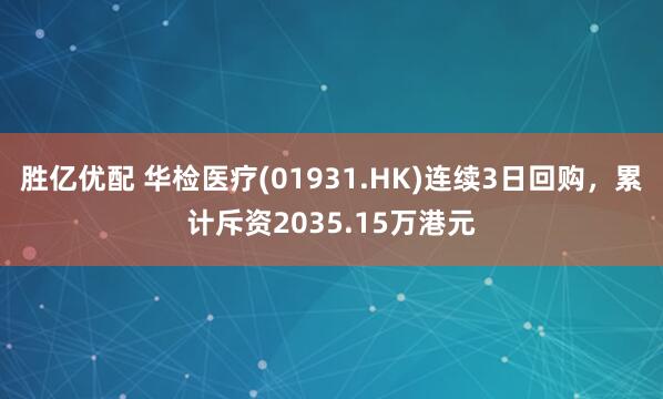 胜亿优配 华检医疗(01931.HK)连续3日回购，累计斥资2035.15万港元