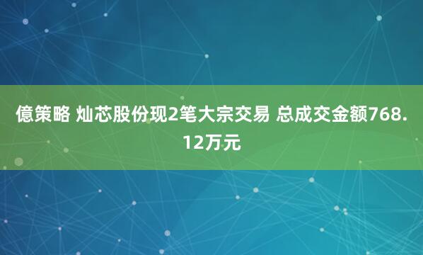 億策略 灿芯股份现2笔大宗交易 总成交金额768.12万元