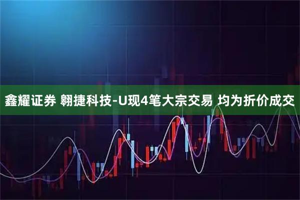 鑫耀证券 翱捷科技-U现4笔大宗交易 均为折价成交