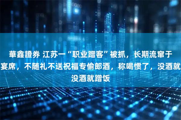 華鑫證券 江苏一“职业蹭客”被抓，长期流窜于各类宴席，不随礼不送祝福专偷郎酒，称喝惯了，没酒就蹭饭