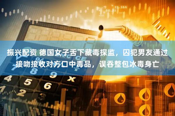 振兴配资 德国女子舌下藏毒探监，囚犯男友通过接吻接收对方口中毒品，误吞整包冰毒身亡