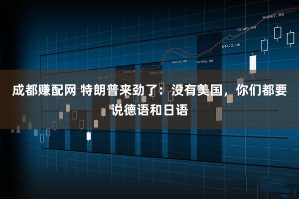 成都赚配网 特朗普来劲了：没有美国，你们都要说德语和日语