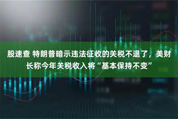 股速查 特朗普暗示违法征收的关税不退了，美财长称今年关税收入将“基本保持不变”