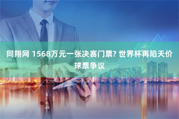同翔网 1568万元一张决赛门票? 世界杯再陷天价球票争议