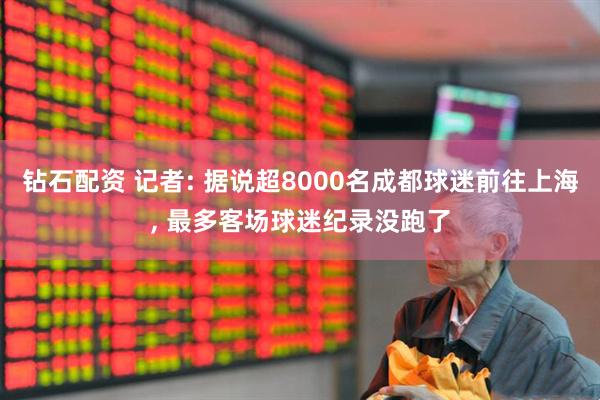 钻石配资 记者: 据说超8000名成都球迷前往上海, 最多客场球迷纪录没跑了