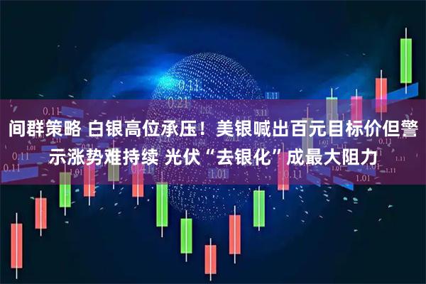 间群策略 白银高位承压！美银喊出百元目标价但警示涨势难持续 光伏“去银化”成最大阻力
