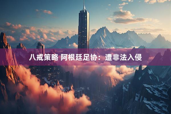 八戒策略 阿根廷足协：遭非法入侵