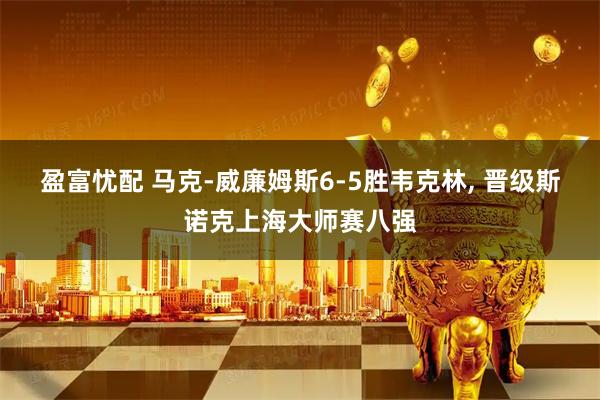 盈富忧配 马克-威廉姆斯6-5胜韦克林, 晋级斯诺克上海大师赛八强