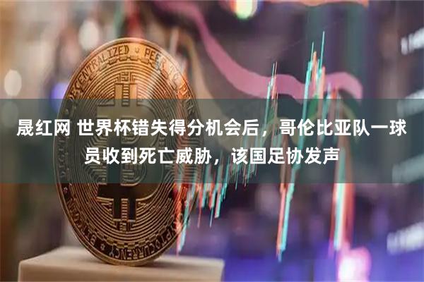 晟红网 世界杯错失得分机会后，哥伦比亚队一球员收到死亡威胁，该国足协发声