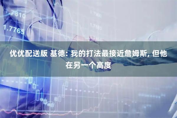 优优配送版 基德: 我的打法最接近詹姆斯, 但他在另一个高度
