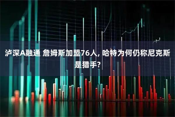泸深A融通 詹姆斯加盟76人, 哈特为何仍称尼克斯是猎手?
